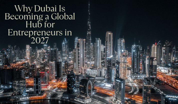 Why Dubai Is Becoming a Global Hub for Entrepreneurs in 2027